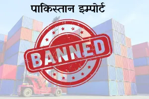भारत में पाकिस्तान से माल के आयात पर लगी रोक : हर तरह की वस्तु पर होगी लागू, अधिसूचना जारी