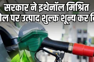 केंद्र सरकार का बड़ा फैसला: इथेनॉल मिले पेट्रोल पर हटाई एक्साइज ड्यूटी, जानें ताजा भाव