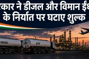 सरकार ने डीजल और विमान ईंधन के निर्यात पर घटाए शुल्क : 4 रुपए प्रति लीटर की कटौती, पेट्रोल पर कोई बदलाव नहीं